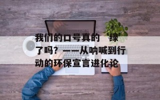 我们的口号真的‘绿’了吗？——从呐喊到行动的环保宣言进化论