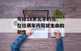 写给18岁儿子的信：在狂飙年代筑就生命的韧性
