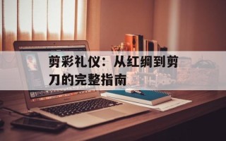剪彩礼仪：从红绸到剪刀的完整指南