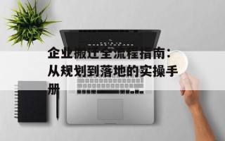 企业搬迁全流程指南：从规划到落地的实操手册