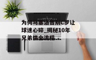 为何马塞洛告别C罗让球迷心碎_揭秘10年兄弟情全流程