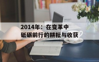 2014年：在变革中砥砺前行的耕耘与收获