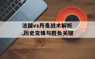 法国vs丹麦战术解析,历史交锋与胜负关键