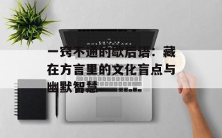 一窍不通的歇后语：藏在方言里的文化盲点与幽默智慧