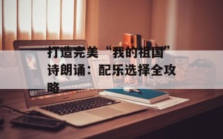 打造完美“我的祖国”诗朗诵：配乐选择全攻略