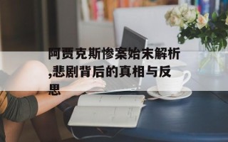 阿贾克斯惨案始末解析,悲剧背后的真相与反思