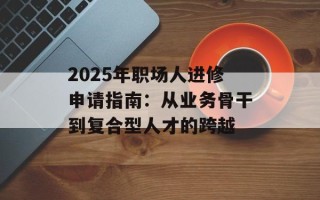 2025年职场人进修申请指南：从业务骨干到复合型人才的跨越