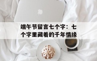 端午节留言七个字：七个字里藏着的千年情缘