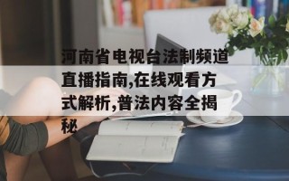 河南省电视台法制频道直播指南,在线观看方式解析,普法内容全揭秘