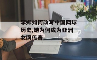 李娜如何改写中国网球历史,她为何成为亚洲女网传奇