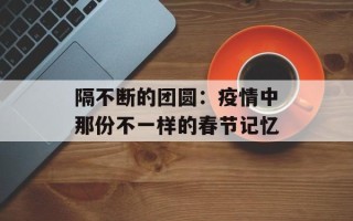 隔不断的团圆：疫情中那份不一样的春节记忆