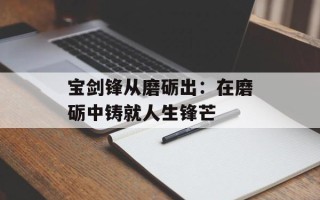 宝剑锋从磨砺出：在磨砺中铸就人生锋芒