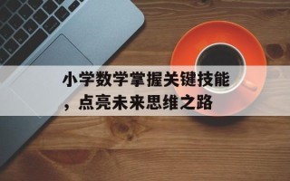 小学数学掌握关键技能，点亮未来思维之路