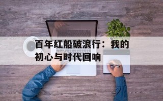 百年红船破浪行：我的初心与时代回响
