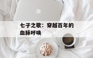 七子之歌：穿越百年的血脉呼唤