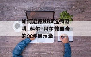 如何避开NBA选秀陷阱_科尔·阿尔德里奇的沉浮启示录