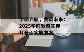 学前启航，共筑未来：2025学前教育宣传月全面实施方案