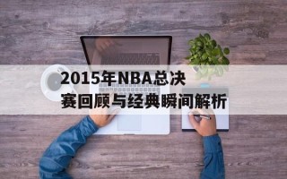 2015年NBA总决赛回顾与经典瞬间解析