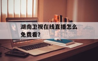 湖南卫视在线直播怎么免费看？