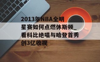 2013年NBA全明星赛如何点燃休斯顿_看科比绝唱与哈登首秀创3亿收视