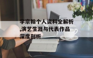 李宗翰个人资料全解析,演艺生涯与代表作品深度剖析