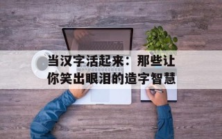 当汉字活起来：那些让你笑出眼泪的造字智慧