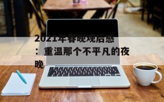 2021年春晚观后感：重温那个不平凡的夜晚