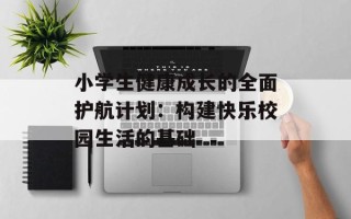 小学生健康成长的全面护航计划：构建快乐校园生活的基础