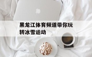 黑龙江体育频道带你玩转冰雪运动
