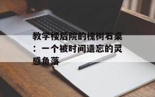 教学楼后院的槐树石桌：一个被时间遗忘的灵感角落