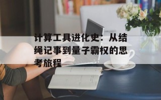 计算工具进化史：从结绳记事到量子霸权的思考旅程