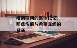 疫情期间的集体记忆：那些伤痕与希望交织的日子