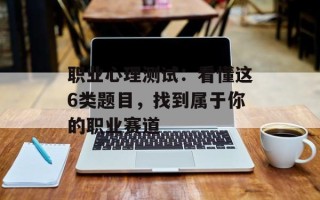 职业心理测试：看懂这6类题目，找到属于你的职业赛道