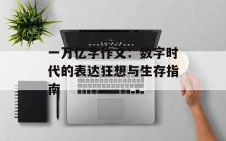 一万亿字作文：数字时代的表达狂想与生存指南