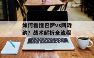 如何看懂巴萨vs阿森纳？战术解析全流程