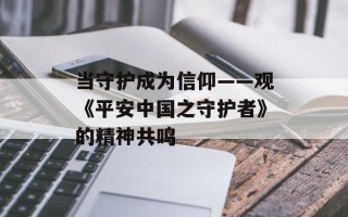 当守护成为信仰——观《平安中国之守护者》的精神共鸣