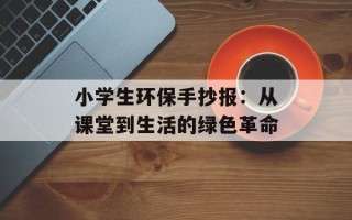 小学生环保手抄报：从课堂到生活的绿色革命