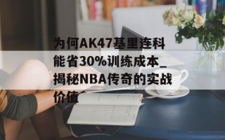 为何AK47基里连科能省30%训练成本_揭秘NBA传奇的实战价值