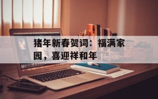猪年新春贺词：福满家园，喜迎祥和年