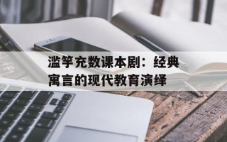 滥竽充数课本剧：经典寓言的现代教育演绎