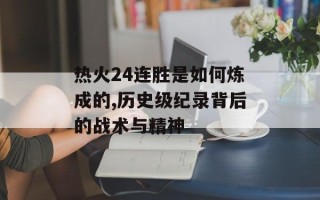 热火24连胜是如何炼成的,历史级纪录背后的战术与精神