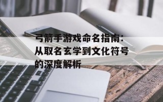 弓箭手游戏命名指南：从取名玄学到文化符号的深度解析