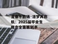 青春不散场·逐梦再启航：2025届毕业生晚会全案策划书