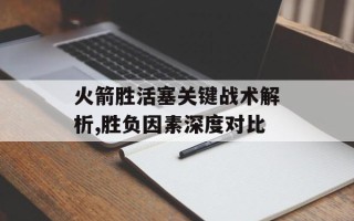 火箭胜活塞关键战术解析,胜负因素深度对比
