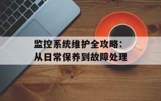 监控系统维护全攻略：从日常保养到故障处理