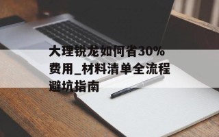 大理锐龙如何省30%费用_材料清单全流程避坑指南