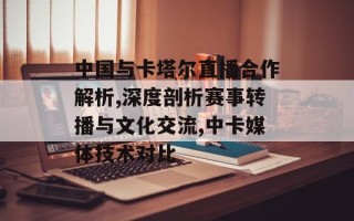 中国与卡塔尔直播合作解析,深度剖析赛事转播与文化交流,中卡媒体技术对比