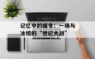 记忆中的暖冬：一场与冰棱的“世纪大战”