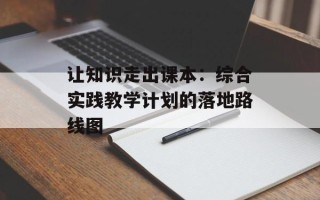 让知识走出课本：综合实践教学计划的落地路线图