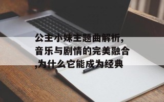 公主小妹主题曲解析,音乐与剧情的完美融合,为什么它能成为经典